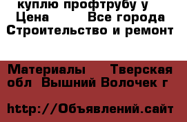 куплю профтрубу у  › Цена ­ 10 - Все города Строительство и ремонт » Материалы   . Тверская обл.,Вышний Волочек г.